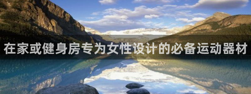 意昂3科技:在家或健身房专为女性设计的必备运动器材